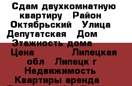 Сдам двухкомнатную квартиру › Район ­ Октябрьский › Улица ­ Депутатская › Дом ­ 52 › Этажность дома ­ 10 › Цена ­ 9 000 - Липецкая обл., Липецк г. Недвижимость » Квартиры аренда   . Липецкая обл.,Липецк г.